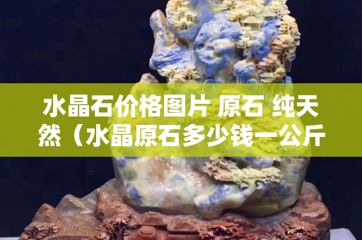 水晶石價格圖片 原石 純天然（水晶原石多少錢一公斤）