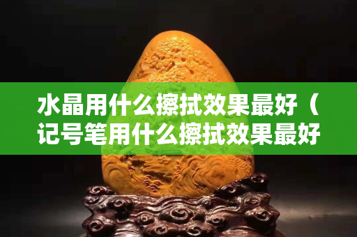 水晶用什么擦拭效果最好（記號筆用什么擦拭效果最好）