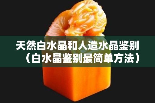天然白水晶和人造水晶鑒別（白水晶鑒別最簡單方法）