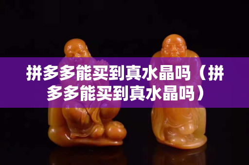 拼多多能買(mǎi)到真水晶嗎（拼多多能買(mǎi)到真水晶嗎）