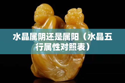 水晶屬陰還是屬陽（水晶五行屬性對(duì)照表）