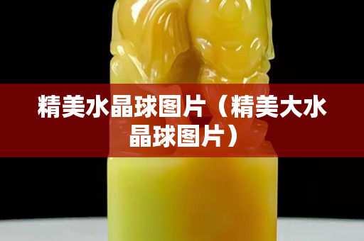 精美水晶球圖片（精美大水晶球圖片）