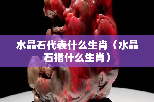 水晶石代表什么生肖（水晶石指什么生肖）