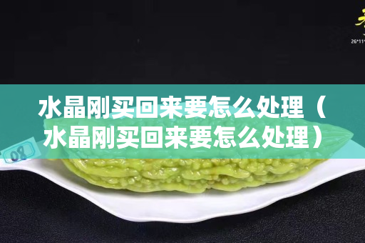 水晶剛買回來要怎么處理（水晶剛買回來要怎么處理）