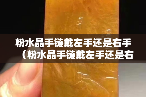 粉水晶手鏈戴左手還是右手（粉水晶手鏈戴左手還是右手 風水）