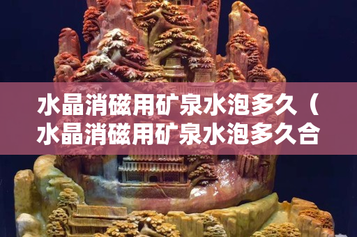 水晶消磁用礦泉水泡多久（水晶消磁用礦泉水泡多久合適）