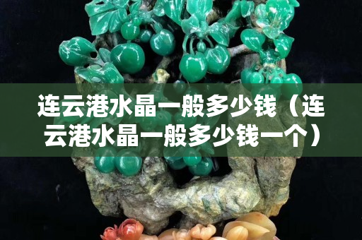 連云港水晶一般多少錢（連云港水晶一般多少錢一個(gè)）