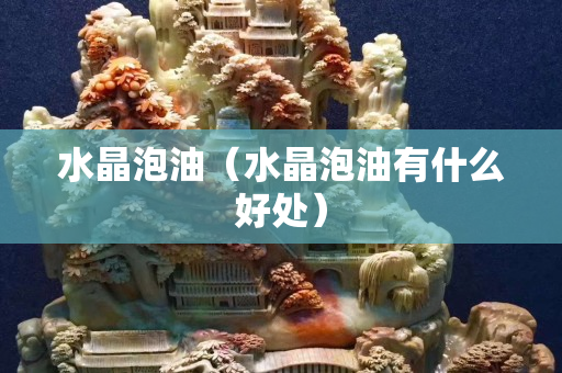 水晶泡油（水晶泡油有什么好處）