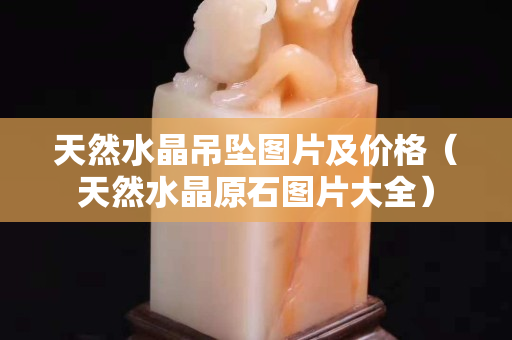 天然水晶吊墜圖片及價格（天然水晶原石圖片大全）