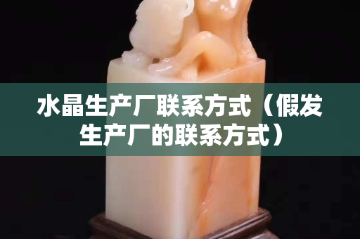 水晶生產廠聯(lián)系方式（假發(fā)生產廠的聯(lián)系方式）