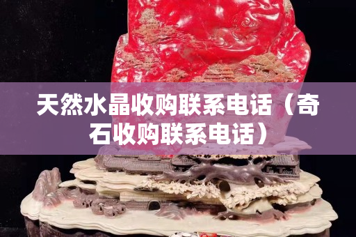 天然水晶收購聯(lián)系電話（奇石收購聯(lián)系電話）