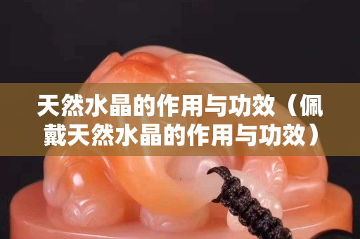 天然水晶的作用與功效（佩戴天然水晶的作用與功效）