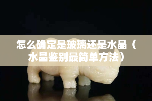 怎么確定是玻璃還是水晶（水晶鑒別最簡單方法）