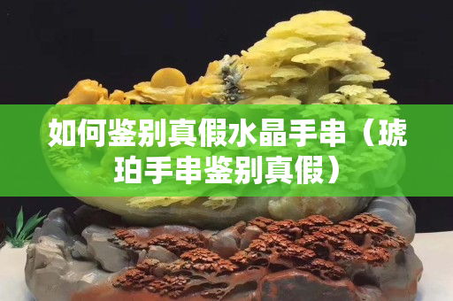 如何鑒別真假水晶手串（琥珀手串鑒別真假）