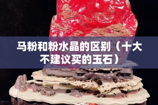 馬粉和粉水晶的區別（十大不建議買的玉石）