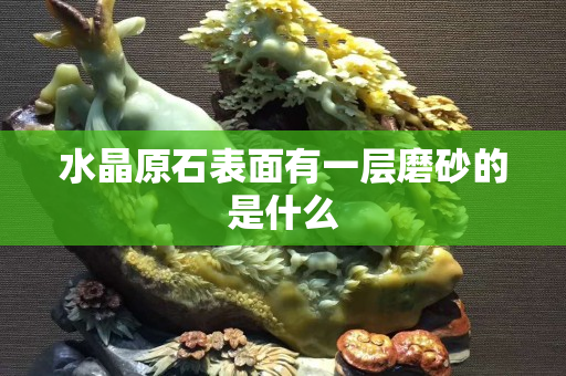 水晶原石表面有一層磨砂的是什么