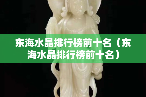 東海水晶排行榜前十名（東海水晶排行榜前十名）