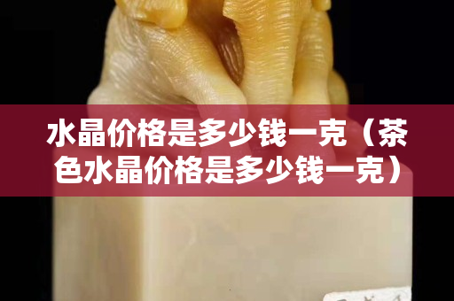 水晶價格是多少錢一克（茶色水晶價格是多少錢一克）