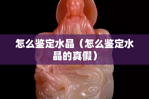 怎么鑒定水晶（怎么鑒定水晶的真假）