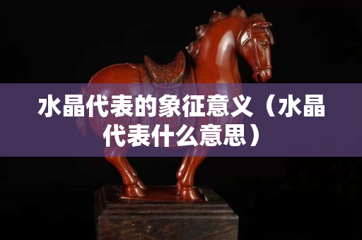 水晶代表的象征意義（水晶代表什么意思）