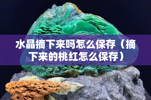 水晶摘下來嗎怎么保存（摘下來的桃紅怎么保存）