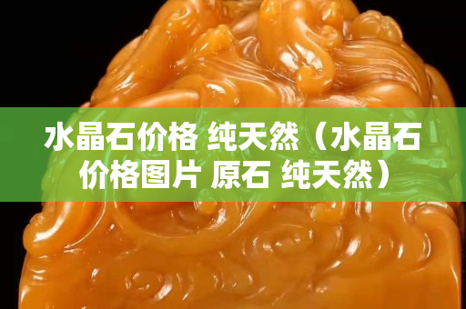 水晶石價格 純天然（水晶石價格圖片 原石 純天然）