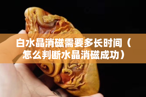 白水晶消磁需要多長時間（怎么判斷水晶消磁成功）