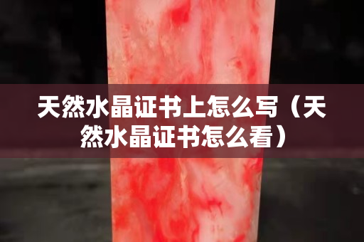 天然水晶證書上怎么寫（天然水晶證書怎么看）