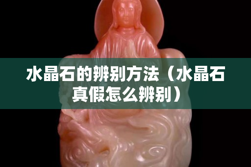 水晶石的辨別方法（水晶石真假怎么辨別）