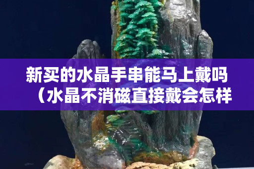 新買的水晶手串能馬上戴嗎（水晶不消磁直接戴會怎樣）