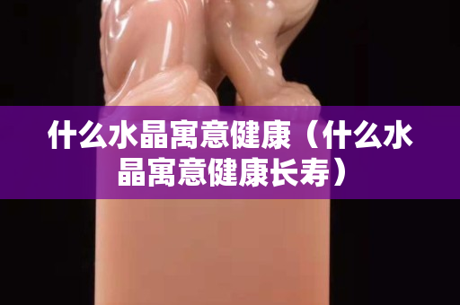 什么水晶寓意健康（什么水晶寓意健康長壽）