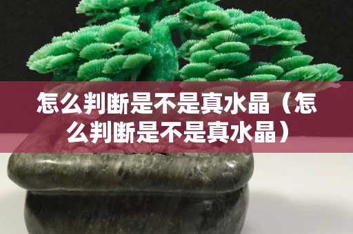 怎么判斷是不是真水晶（怎么判斷是不是真水晶）