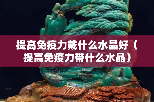 提高免疫力戴什么水晶好（提高免疫力帶什么水晶）