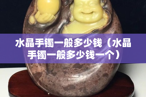 水晶手鐲一般多少錢（水晶手鐲一般多少錢一個）