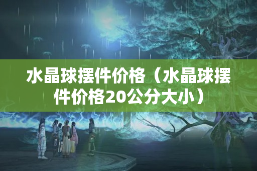 水晶球擺件價格（水晶球擺件價格20公分大小）