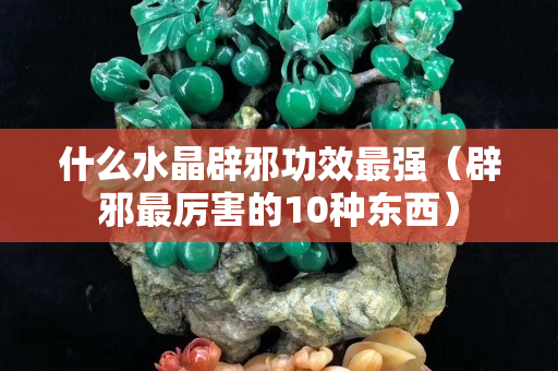 什么水晶辟邪功效最強（辟邪最厲害的10種東西）