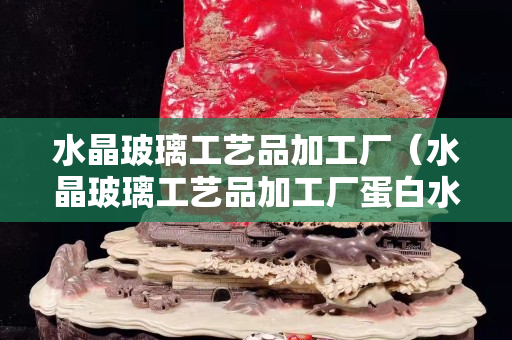水晶玻璃工藝品加工廠（水晶玻璃工藝品加工廠蛋白水滴心形）