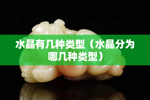 水晶有幾種類型（水晶分為哪幾種類型）