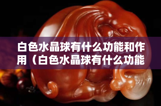 白色水晶球有什么功能和作用（白色水晶球有什么功能和作用圖片）