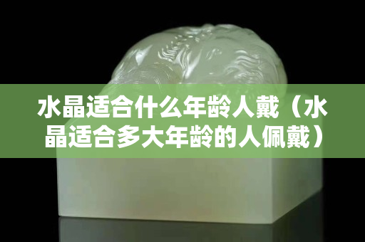 水晶適合什么年齡人戴（水晶適合多大年齡的人佩戴）