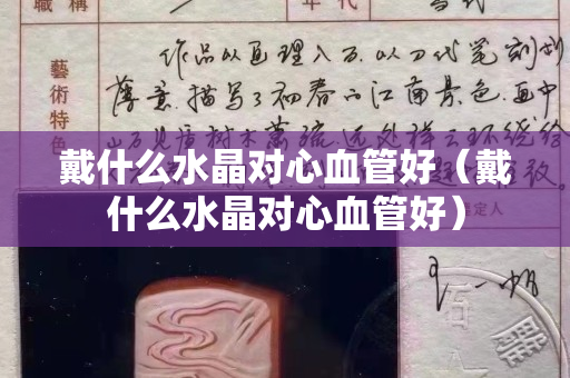 戴什么水晶對(duì)心血管好（戴什么水晶對(duì)心血管好）