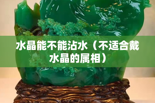 水晶能不能沾水（不適合戴水晶的屬相）