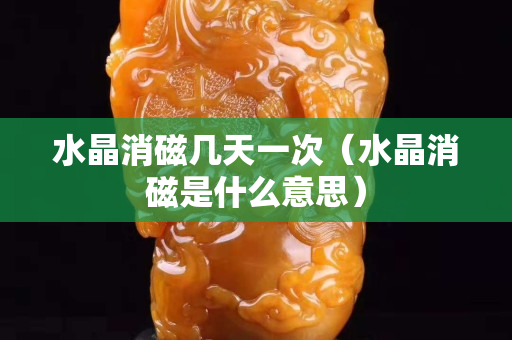 水晶消磁幾天一次（水晶消磁是什么意思）