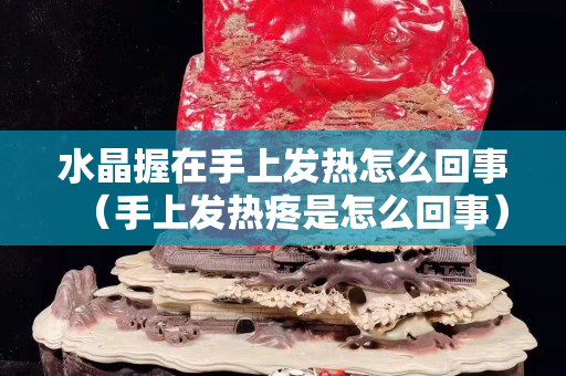 水晶握在手上發熱怎么回事（手上發熱疼是怎么回事）