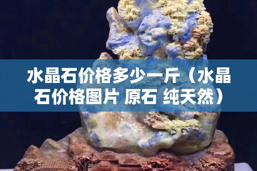 水晶石價(jià)格多少一斤（水晶石價(jià)格圖片 原石 純天然）