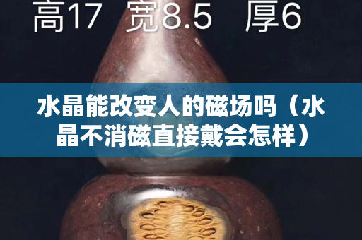 水晶能改變人的磁場嗎（水晶不消磁直接戴會怎樣）