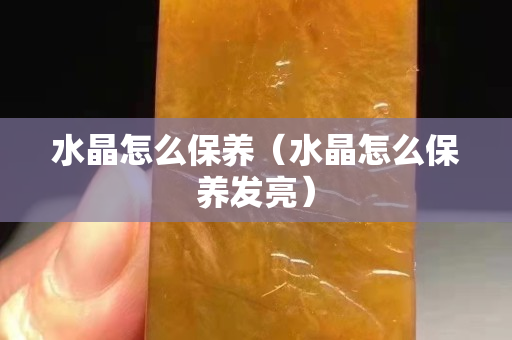 水晶怎么保養(yǎng)（水晶怎么保養(yǎng)發(fā)亮）