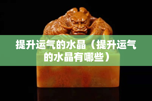 提升運氣的水晶（提升運氣的水晶有哪些）