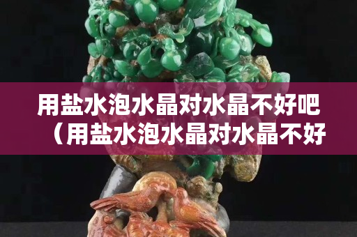 用鹽水泡水晶對水晶不好吧（用鹽水泡水晶對水晶不好吧）