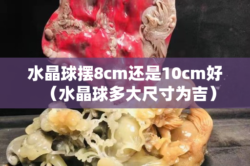 水晶球擺8cm還是10cm好（水晶球多大尺寸為吉）